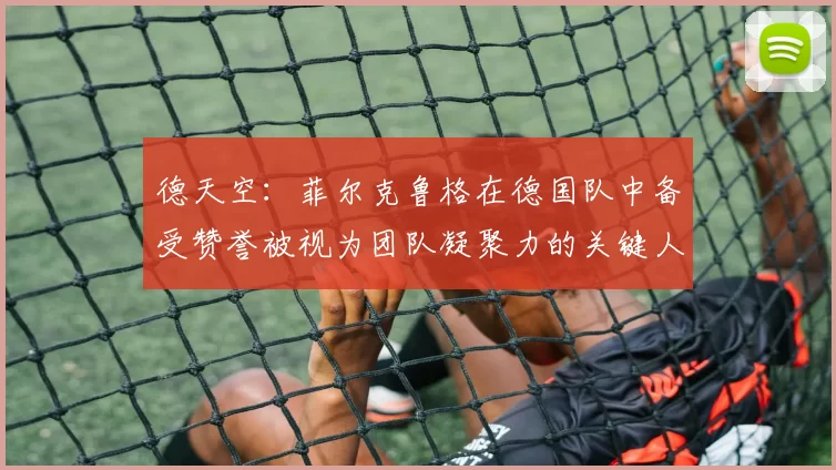 德天空：菲尔克鲁格在德国队中备受赞誉被视为团队凝聚力的关键人物