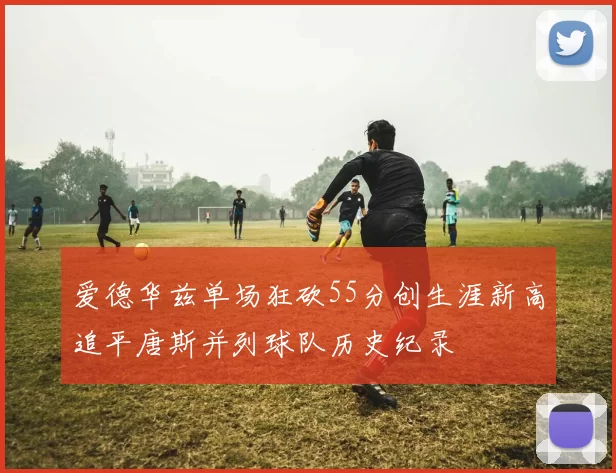 爱德华兹单场狂砍55分创生涯新高追平唐斯并列球队历史纪录
