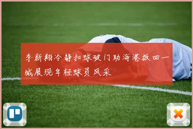 李新翔冷静扣球破门助海港扳回一城展现年轻球员风采