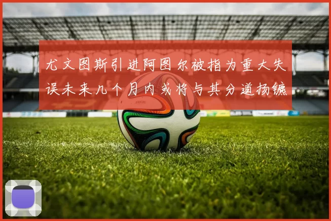 尤文图斯引进阿图尔被指为重大失误未来几个月内或将与其分道扬镳