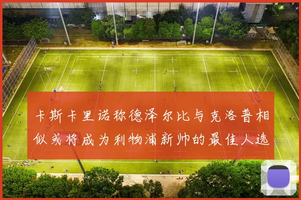 卡斯卡里诺称德泽尔比与克洛普相似或将成为利物浦新帅的最佳人选