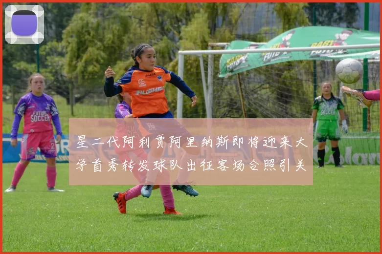 星二代阿利贾阿里纳斯即将迎来大学首秀转发球队出征客场合照引关注