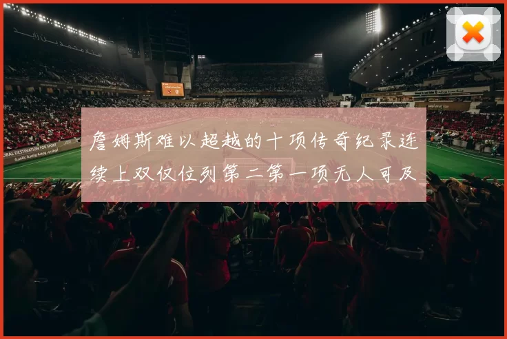 詹姆斯难以超越的十项传奇纪录连续上双仅位列第二第一项无人可及