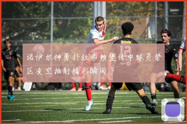 诺伊尔神勇扑救弗赖堡传中球员禁区凌空抽射精彩瞬间