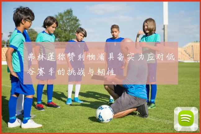 弗林蓬称赞利物浦具备实力应对低谷赛季的挑战与韧性