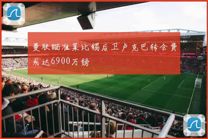 曼联瞄准莱比锡后卫卢克巴转会费或达6900万镑