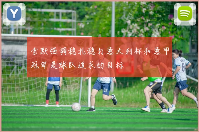 索默强调稳扎稳打意大利杯和意甲冠军是球队追求的目标
