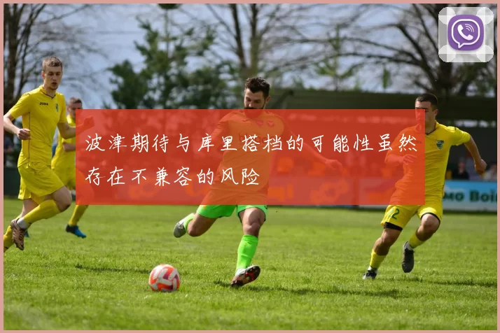 波津期待与库里搭档的可能性虽然存在不兼容的风险
