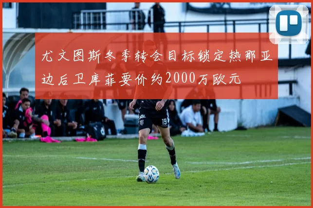 尤文图斯冬季转会目标锁定热那亚边后卫库菲要价约2000万欧元