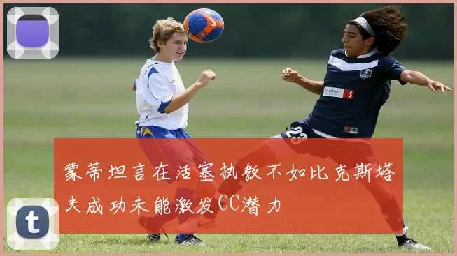 蒙蒂坦言在活塞执教不如比克斯塔夫成功未能激发CC潜力