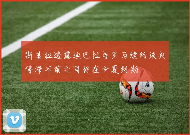 斯基拉透露迪巴拉与罗马续约谈判停滞不前合同将在今夏到期