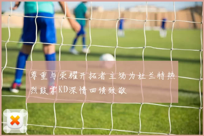 尊重与荣耀开拓者主场为杜兰特热烈鼓掌KD深情回馈致敬