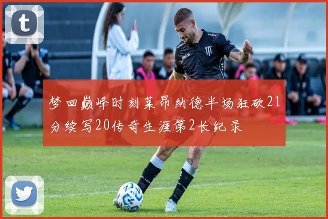 梦回巅峰时刻莱昂纳德半场狂砍21分续写20传奇生涯第2长纪录