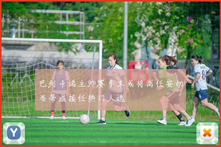 巴列卡诺主帅赛季末或将离任安切洛蒂成接任热门人选